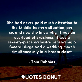 She had never paid much attention to the Middle Eastern situation, per se, and now she knew why. It was an overload of craziness. It was a seventy-piece orchestra rehearsing a funeral dirge and a wedding march simultaneously in a broom closet.