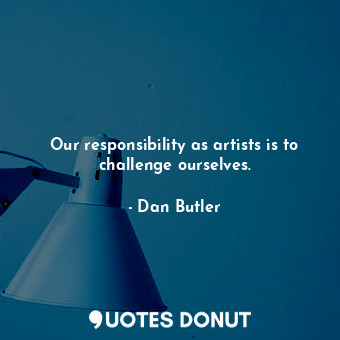  Our responsibility as artists is to challenge ourselves.... - Dan Butler - Quotes Donut