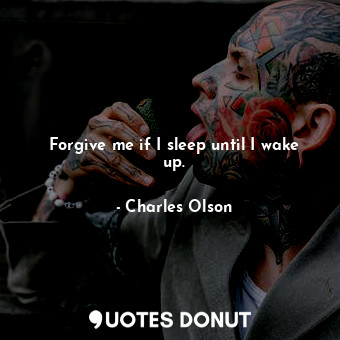  Forgive me if I sleep until I wake up.... - Charles Olson - Quotes Donut