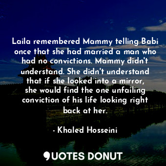 Laila remembered Mammy telling Babi once that she had married a man who had no convictions. Mammy didn't understand. She didn't understand that if she looked into a mirror, she would find the one unfailing conviction of his life looking right back at her.