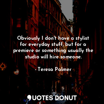  Obviously I don&#39;t have a stylist for everyday stuff, but for a premiere or s... - Teresa Palmer - Quotes Donut