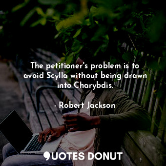 The petitioner&#39;s problem is to avoid Scylla without being drawn into Charybdis.