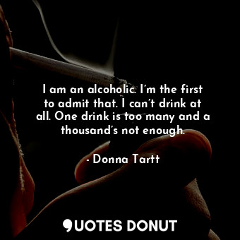  I am an alcoholic. I’m the first to admit that. I can’t drink at all. One drink ... - Donna Tartt - Quotes Donut