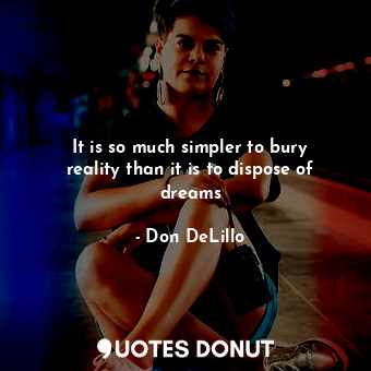  It is so much simpler to bury reality than it is to dispose of dreams... - Don DeLillo - Quotes Donut