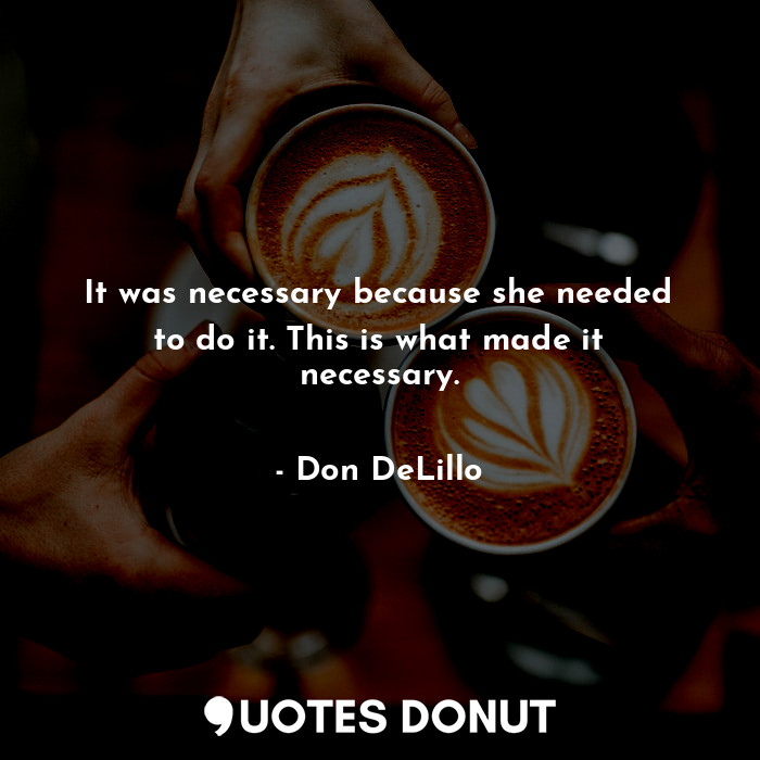  It was necessary because she needed to do it. This is what made it necessary.... - Don DeLillo - Quotes Donut