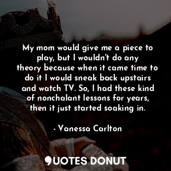  My mom would give me a piece to play, but I wouldn&#39;t do any theory because w... - Vanessa Carlton - Quotes Donut