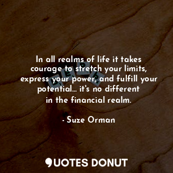  In all realms of life it takes courage to stretch your limits, express your powe... - Suze Orman - Quotes Donut