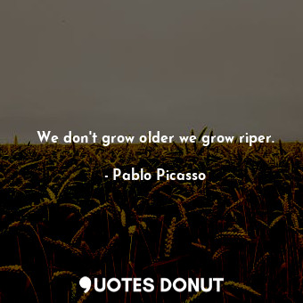 We don't grow older we grow riper.