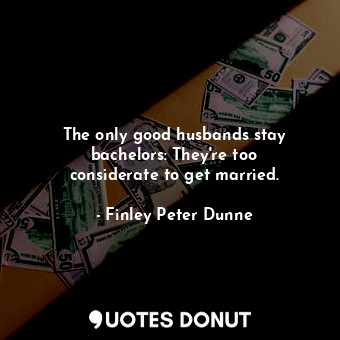  The only good husbands stay bachelors: They&#39;re too considerate to get marrie... - Finley Peter Dunne - Quotes Donut