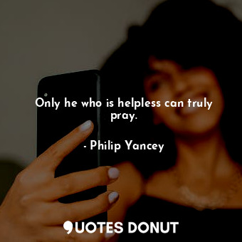  Only he who is helpless can truly pray.... - Philip Yancey - Quotes Donut
