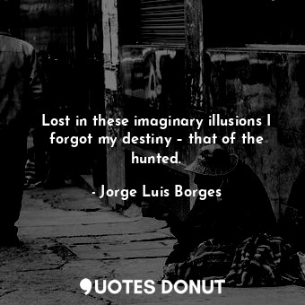  Lost in these imaginary illusions I forgot my destiny – that of the hunted.... - Jorge Luis Borges - Quotes Donut