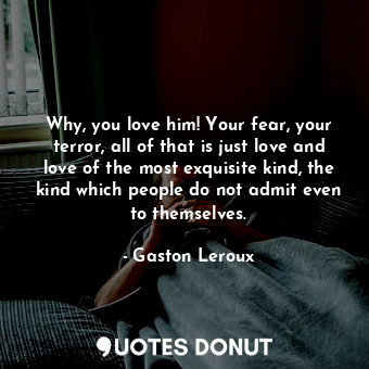 Why, you love him! Your fear, your terror, all of that is just love and love of the most exquisite kind, the kind which people do not admit even to themselves.