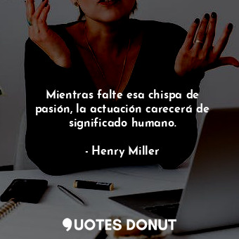 Mientras falte esa chispa de pasión, la actuación carecerá de significado humano... - Henry Miller - Quotes Donut
