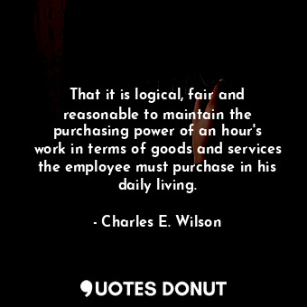  That it is logical, fair and reasonable to maintain the purchasing power of an h... - Charles E. Wilson - Quotes Donut