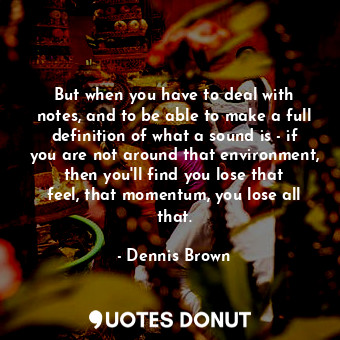  But when you have to deal with notes, and to be able to make a full definition o... - Dennis Brown - Quotes Donut
