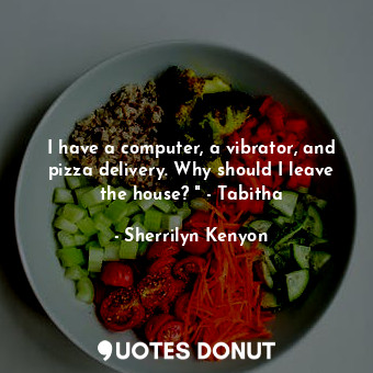 I have a computer, a vibrator, and pizza delivery. Why should I leave the house? " - Tabitha