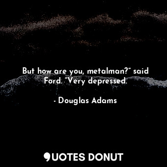  But how are you, metalman?” said Ford. “Very depressed.... - Douglas Adams - Quotes Donut