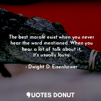 The best morale exist when you never hear the word mentioned. When you hear a lo... - Dwight D. Eisenhower - Quotes Donut