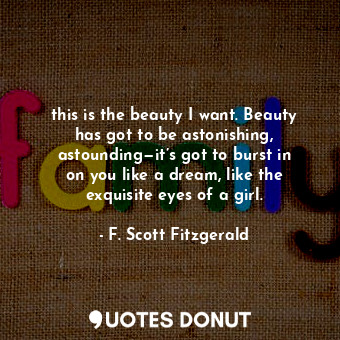  this is the beauty I want. Beauty has got to be astonishing, astounding—it’s got... - F. Scott Fitzgerald - Quotes Donut