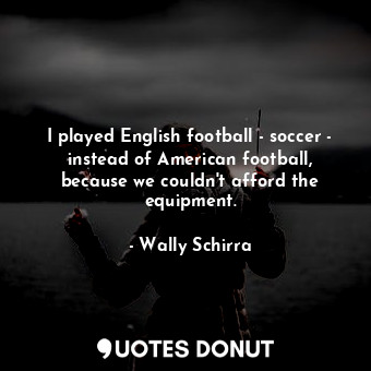 I played English football - soccer - instead of American football, because we couldn&#39;t afford the equipment.