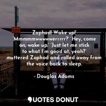 Zaphod! Wake up!’ ‘Mmmmmwwwwwerrrrr?’ ‘Hey, come on, wake up.’ ‘Just let me stick to what I’m good at, yeah?’ muttered Zaphod and rolled away from the voice back to sleep.