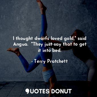 I thought dwarfs loved gold," said Angua.  "They just say that to get it into bed.