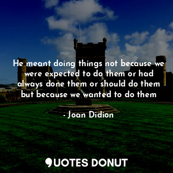  He meant doing things not because we were expected to do them or had always done... - Joan Didion - Quotes Donut