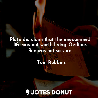 Plato did claim that the unexamined life was not worth living. Oedipus Rex was not so sure.