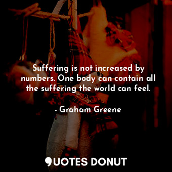  Suffering is not increased by numbers. One body can contain all the suffering th... - Graham Greene - Quotes Donut