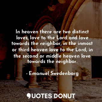 In heaven there are two distinct loves, love to the Lord and love towards the neighbor, in the inmost or third heaven love to the Lord, in the second or middle heaven love towards the neighbor.