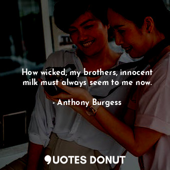  How wicked, my brothers, innocent milk must always seem to me now.... - Anthony Burgess - Quotes Donut