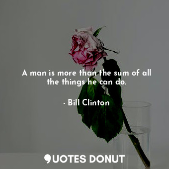  A man is more than the sum of all the things he can do.... - Bill Clinton - Quotes Donut