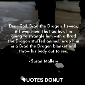 Dear God. Brad the Dragon. I swear, if I ever meet that author, I’m going to strangle him with a Brad the Dragon stuffed animal, wrap him in a Brad the Dragon blanket and throw his body out to sea.