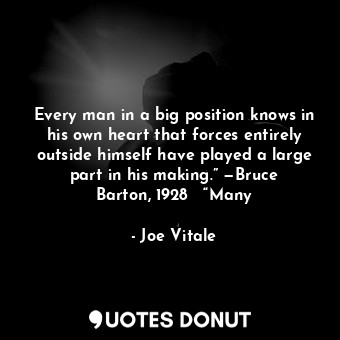 Every man in a big position knows in his own heart that forces entirely outside himself have played a large part in his making.” —Bruce Barton, 1928   “Many