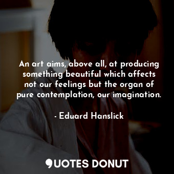 An art aims, above all, at producing something beautiful which affects not our feelings but the organ of pure contemplation, our imagination.