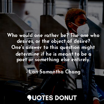  Who would one rather be? The one who desires, or the object of desire? One's ans... - Lan Samantha Chang - Quotes Donut