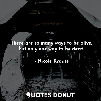 There are so many ways to be alive, but only one way to be dead.