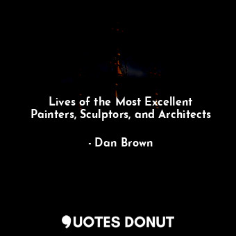  Lives of the Most Excellent Painters, Sculptors, and Architects... - Dan Brown - Quotes Donut