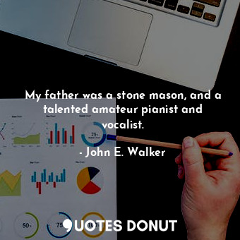  My father was a stone mason, and a talented amateur pianist and vocalist.... - John E. Walker - Quotes Donut