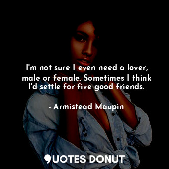  I'm not sure I even need a lover, male or female. Sometimes I think I'd settle f... - Armistead Maupin - Quotes Donut