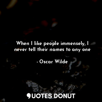 When I like people immensely, I never tell their names to any one