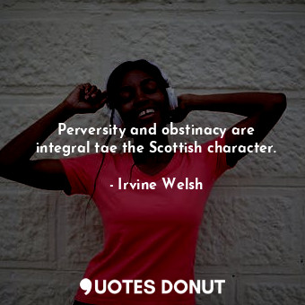 Perversity and obstinacy are integral tae the Scottish character.