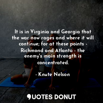  It is in Virginia and Georgia that the war now rages and where it will continue;... - Knute Nelson - Quotes Donut
