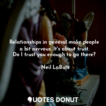Relationships in general make people a bit nervous. It&#39;s about trust. Do I trust you enough to go there?