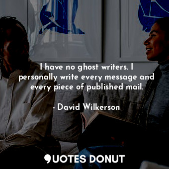 I have no ghost writers. I personally write every message and every piece of published mail.