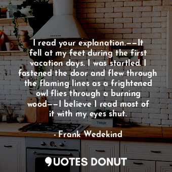  I read your explanation.——It fell at my feet during the first vacation days. I w... - Frank Wedekind - Quotes Donut