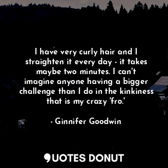  I have very curly hair and I straighten it every day - it takes maybe two minute... - Ginnifer Goodwin - Quotes Donut