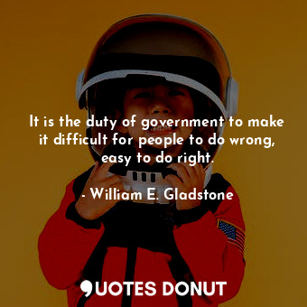 It is the duty of government to make it difficult for people to do wrong, easy to do right.