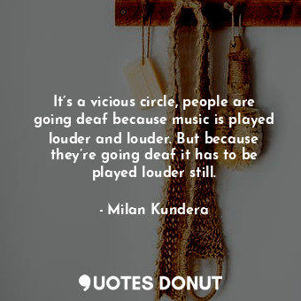  It’s a vicious circle, people are going deaf because music is played louder and ... - Milan Kundera - Quotes Donut