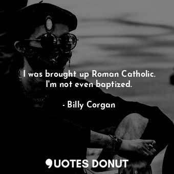  I was brought up Roman Catholic. I&#39;m not even baptized.... - Billy Corgan - Quotes Donut